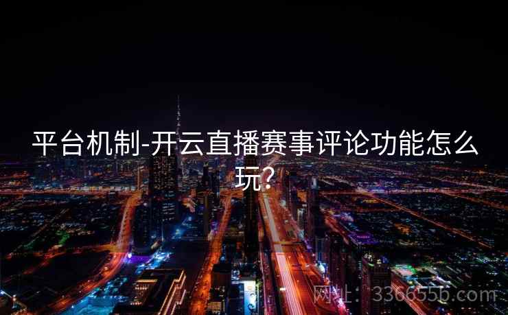 平台机制-开云直播赛事评论功能怎么玩? 平台机制-开云直播赛事评论功能怎么玩?