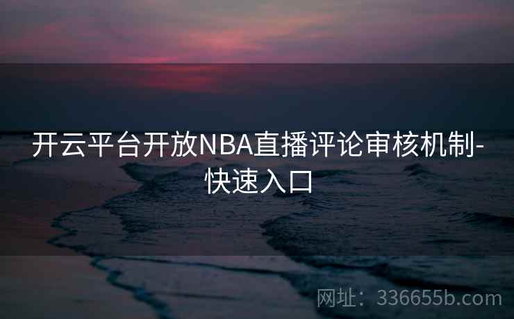 开云平台开放NBA直播评论审核机制-快速入口