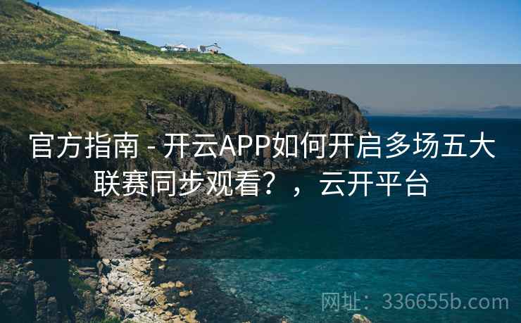 官方指南 - 开云APP如何开启多场五大联赛同步观看?,云开平台 官方指南 - 开云APP如何开启多场五大联赛同步观看?,云开平台
