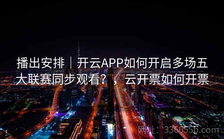 播出安排|开云APP如何开启多场五大联赛同步观看?,云开票如何开票 播出安排|开云APP如何开启多场五大联赛同步观看?,云开票如何开票