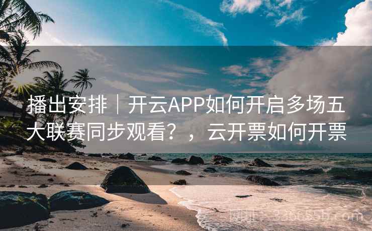 播出安排|开云APP如何开启多场五大联赛同步观看?,云开票如何开票 播出安排|开云APP如何开启多场五大联赛同步观看?,云开票如何开票
