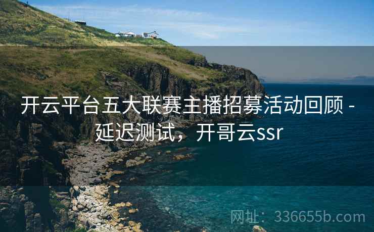 开云平台五大联赛主播招募活动回顾 - 延迟测试，开哥云ssr