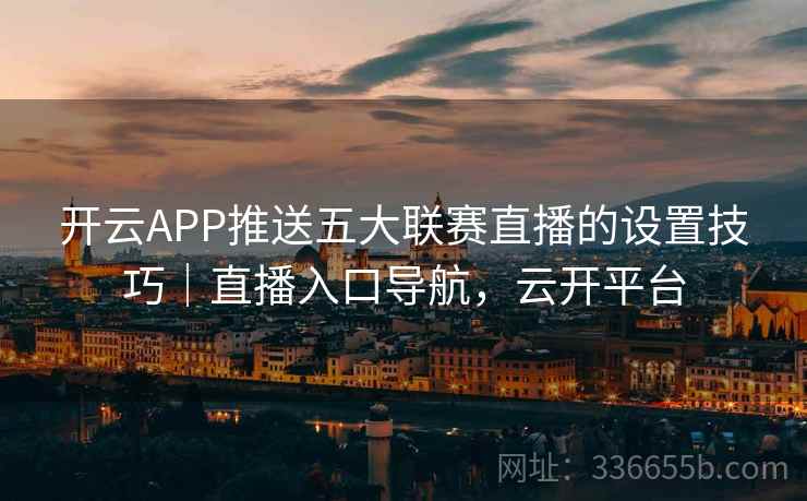 开云APP推送五大联赛直播的设置技巧｜直播入口导航，云开平台