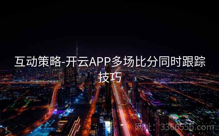 互动策略-开云APP多场比分同时跟踪技巧 互动策略-开云APP多场比分同时跟踪技巧