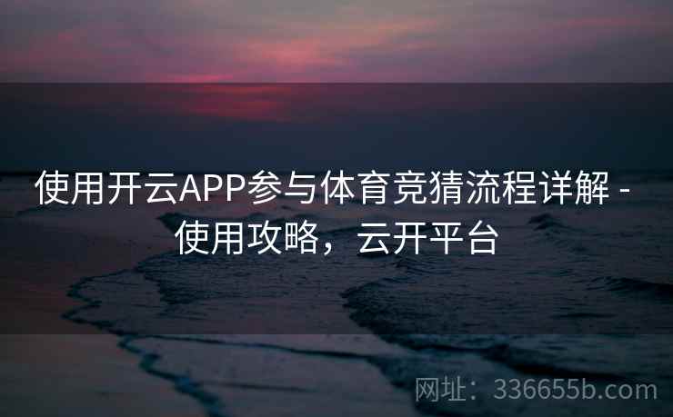 使用开云APP参与体育竞猜流程详解 - 使用攻略，云开平台