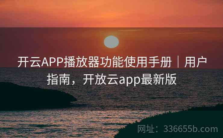 开云APP播放器功能使用手册｜用户指南，开放云app最新版