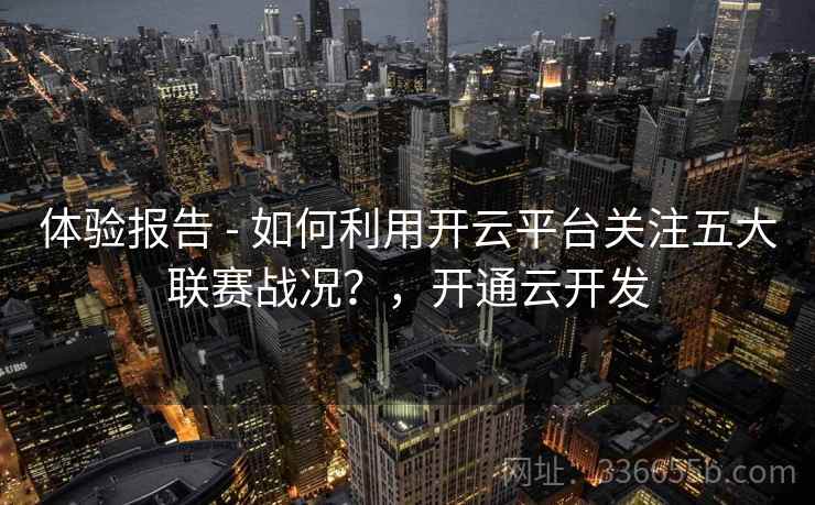 体验报告 - 如何利用开云平台关注五大联赛战况?,开通云开发 体验报告 - 如何利用开云平台关注五大联赛战况?,开通云开发