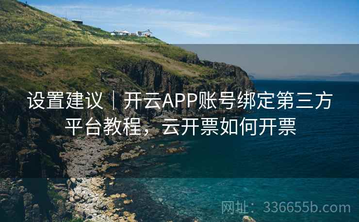 设置建议|开云APP账号绑定第三方平台教程,云开票如何开票 设置建议|开云APP账号绑定第三方平台教程,云开票如何开票