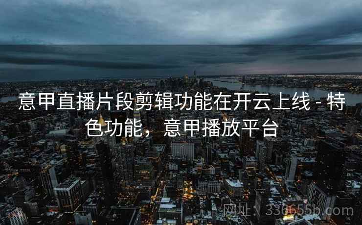 意甲直播片段剪辑功能在开云上线 - 特色功能,意甲播放平台 意甲直播片段剪辑功能在开云上线 - 特色功能,意甲播放平台