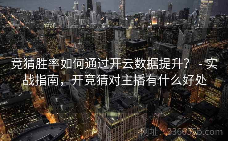 竞猜胜率如何通过开云数据提升? - 实战指南,开竞猜对主播有什么好处 竞猜胜率如何通过开云数据提升? - 实战指南,开竞猜对主播有什么好处
