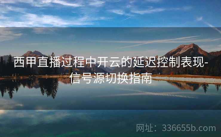 西甲直播过程中开云的延迟控制表现-信号源切换指南 西甲直播过程中开云的延迟控制表现-信号源切换指南