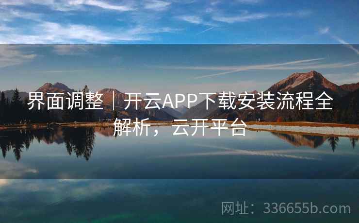 界面调整|开云APP下载安装流程全解析,云开平台 界面调整|开云APP下载安装流程全解析,云开平台