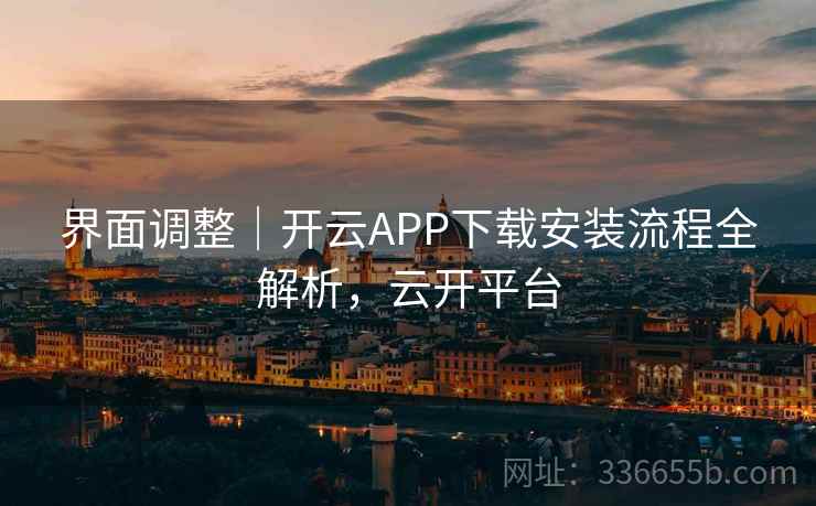 界面调整|开云APP下载安装流程全解析,云开平台 界面调整|开云APP下载安装流程全解析,云开平台