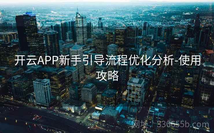 开云APP新手引导流程优化分析-使用攻略 开云APP新手引导流程优化分析-使用攻略