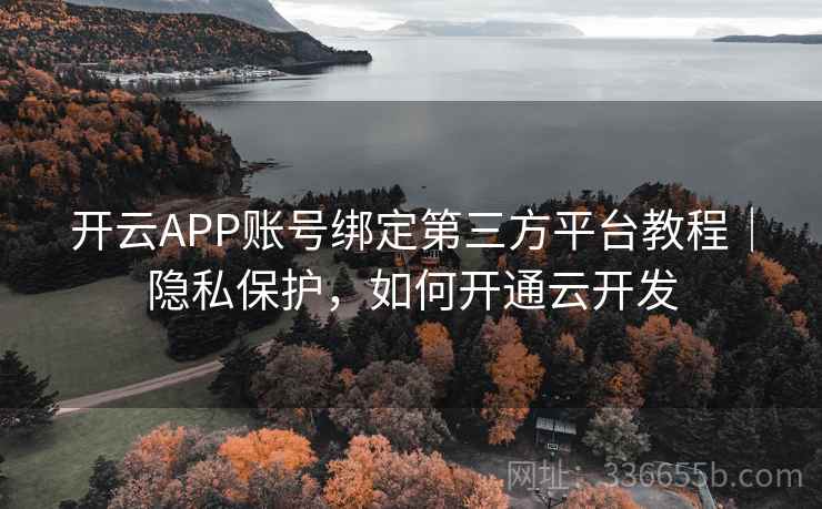 开云APP账号绑定第三方平台教程|隐私保护,如何开通云开发 开云APP账号绑定第三方平台教程|隐私保护,如何开通云开发
