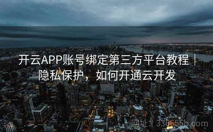 开云APP账号绑定第三方平台教程|隐私保护,如何开通云开发 开云APP账号绑定第三方平台教程|隐私保护,如何开通云开发