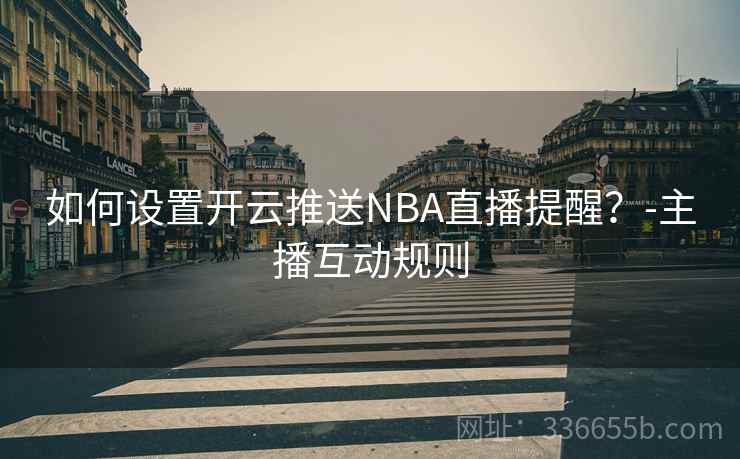 如何设置开云推送NBA直播提醒?-主播互动规则 如何设置开云推送NBA直播提醒?-主播互动规则
