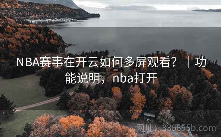 NBA赛事在开云如何多屏观看？｜功能说明，nba打开