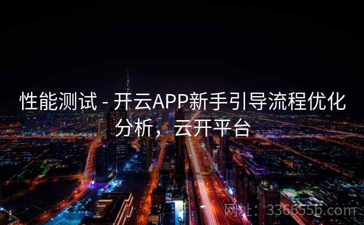 性能测试 - 开云APP新手引导流程优化分析，云开平台