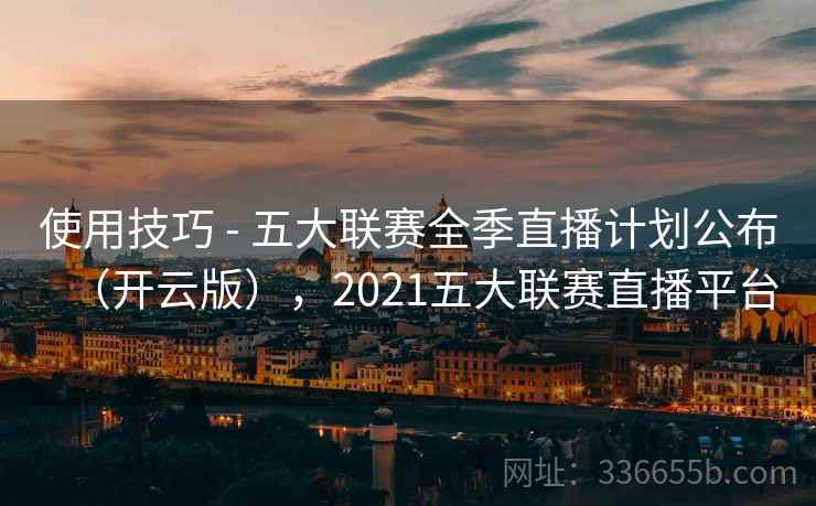 使用技巧 - 五大联赛全季直播计划公布（开云版），2021五大联赛直播平台