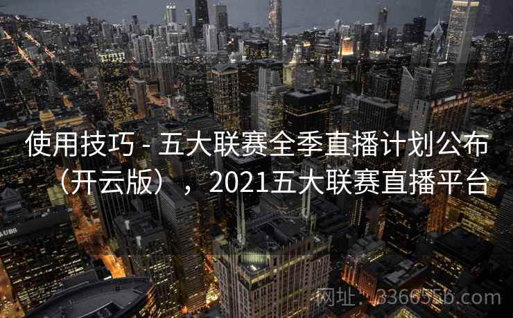 使用技巧 - 五大联赛全季直播计划公布（开云版），2021五大联赛直播平台