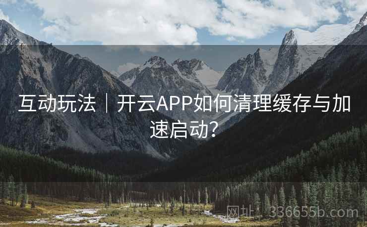 互动玩法｜开云APP如何清理缓存与加速启动？