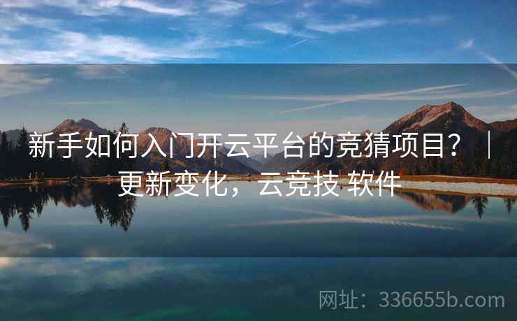 新手如何入门开云平台的竞猜项目?|更新变化,云竞技 软件 新手如何入门开云平台的竞猜项目?|更新变化,云竞技 软件