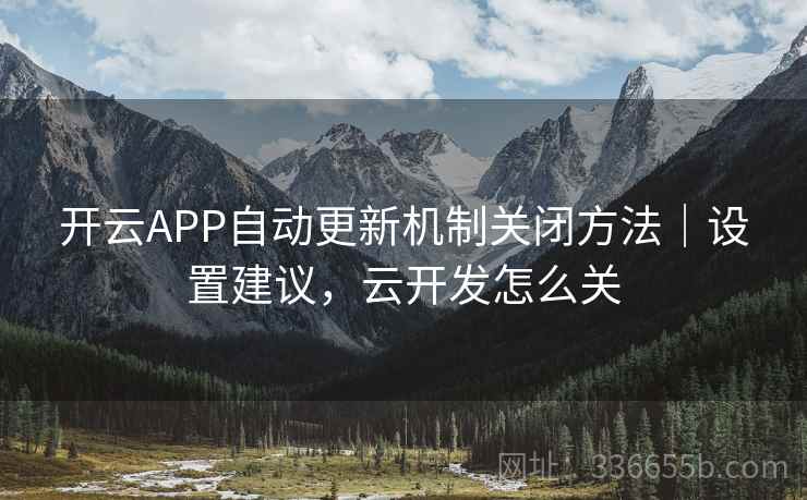 开云APP自动更新机制关闭方法｜设置建议，云开发怎么关