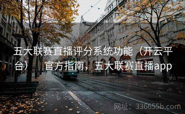 五大联赛直播评分系统功能（开云平台）｜官方指南，五大联赛直播app
