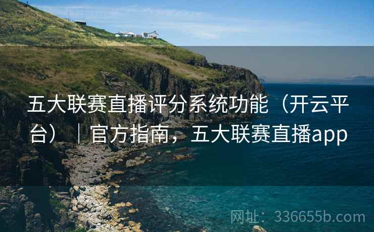 五大联赛直播评分系统功能（开云平台）｜官方指南，五大联赛直播app