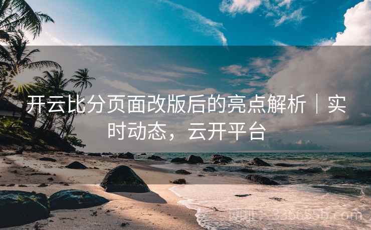 开云比分页面改版后的亮点解析｜实时动态，云开平台