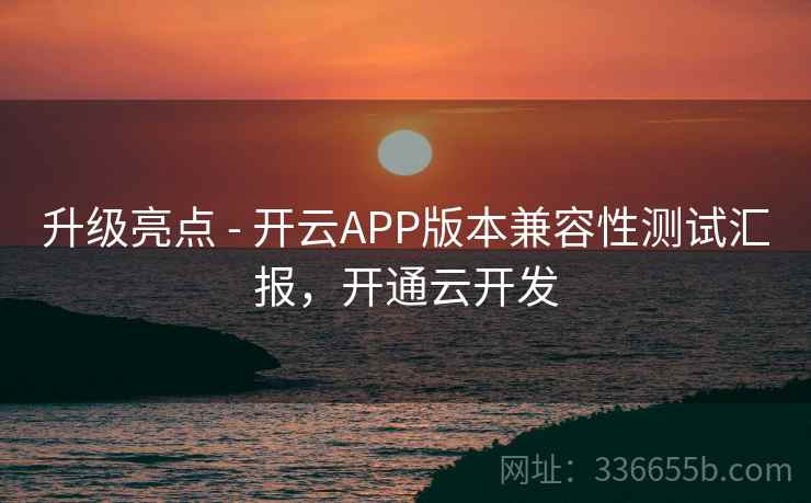 升级亮点 - 开云APP版本兼容性测试汇报，开通云开发
