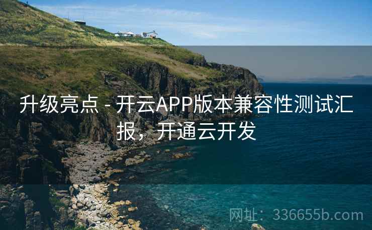 升级亮点 - 开云APP版本兼容性测试汇报，开通云开发