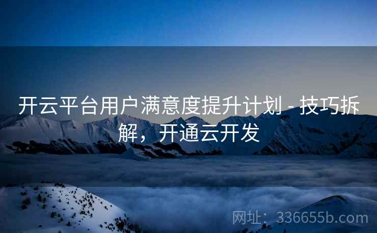 开云平台用户满意度提升计划 - 技巧拆解,开通云开发 开云平台用户满意度提升计划 - 技巧拆解,开通云开发