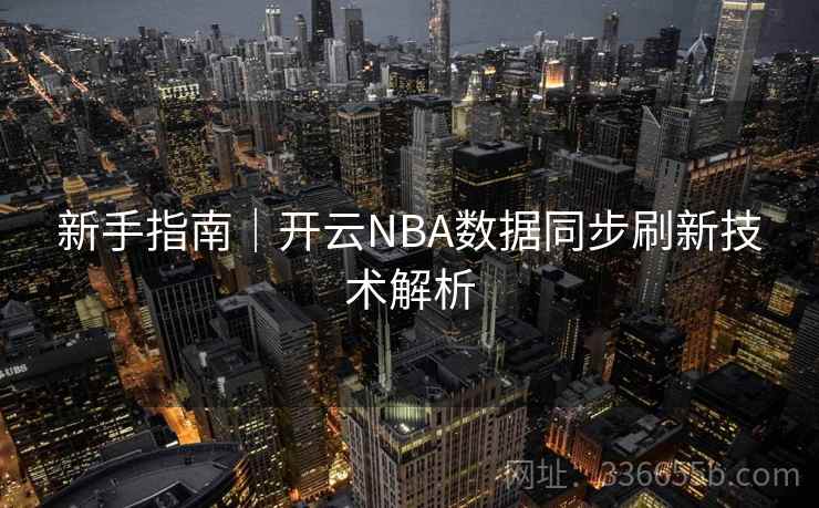 新手指南|开云NBA数据同步刷新技术解析 新手指南|开云NBA数据同步刷新技术解析