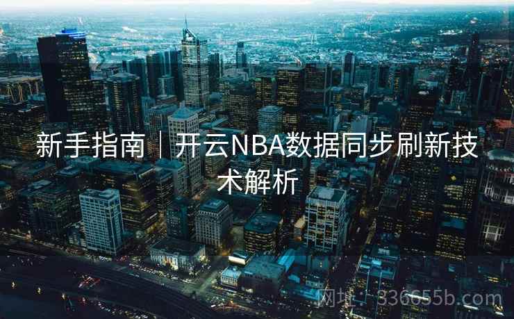 新手指南|开云NBA数据同步刷新技术解析 新手指南|开云NBA数据同步刷新技术解析