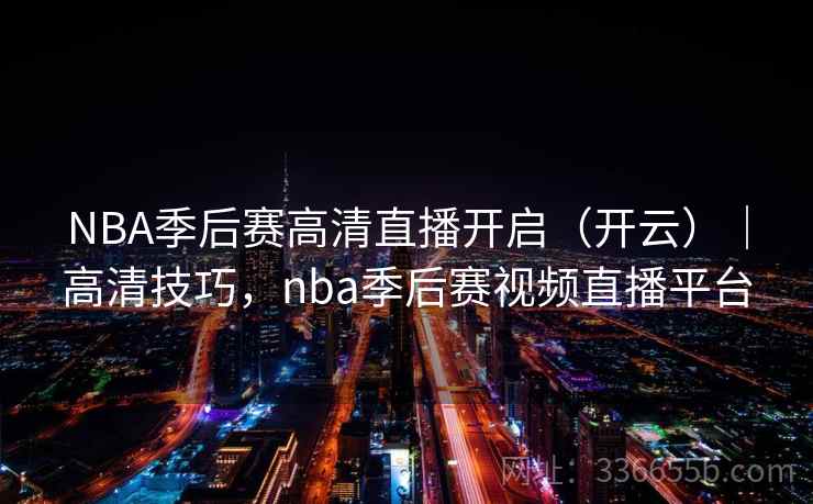 NBA季后赛高清直播开启(开云)|高清技巧,nba季后赛视频直播平台 NBA季后赛高清直播开启(开云)|高清技巧,nba季后赛视频直播平台