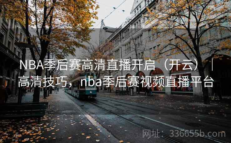 NBA季后赛高清直播开启(开云)|高清技巧,nba季后赛视频直播平台 NBA季后赛高清直播开启(开云)|高清技巧,nba季后赛视频直播平台