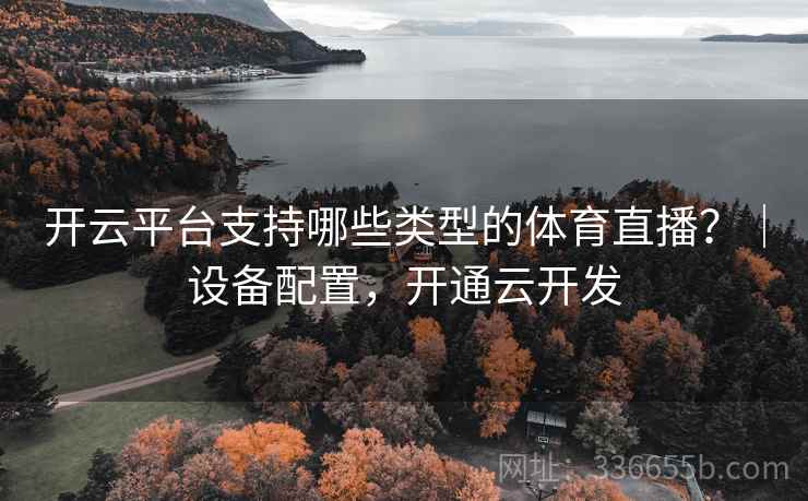 开云平台支持哪些类型的体育直播？｜设备配置，开通云开发