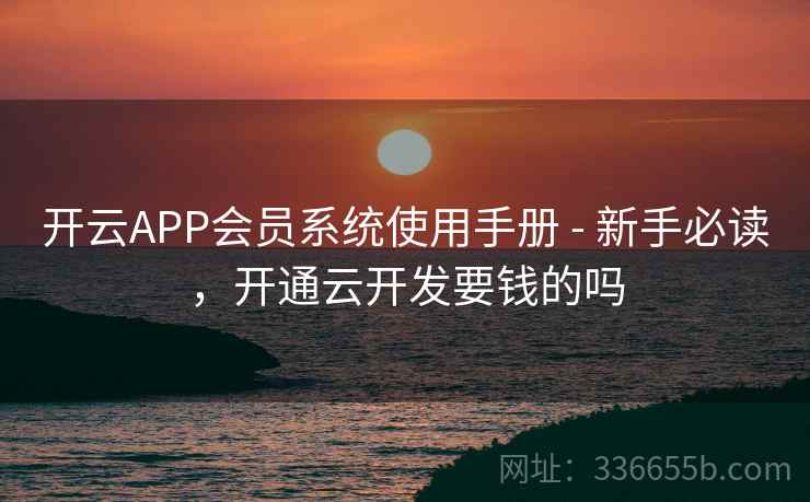 开云APP会员系统使用手册 - 新手必读,开通云开发要钱的吗 开云APP会员系统使用手册 - 新手必读,开通云开发要钱的吗