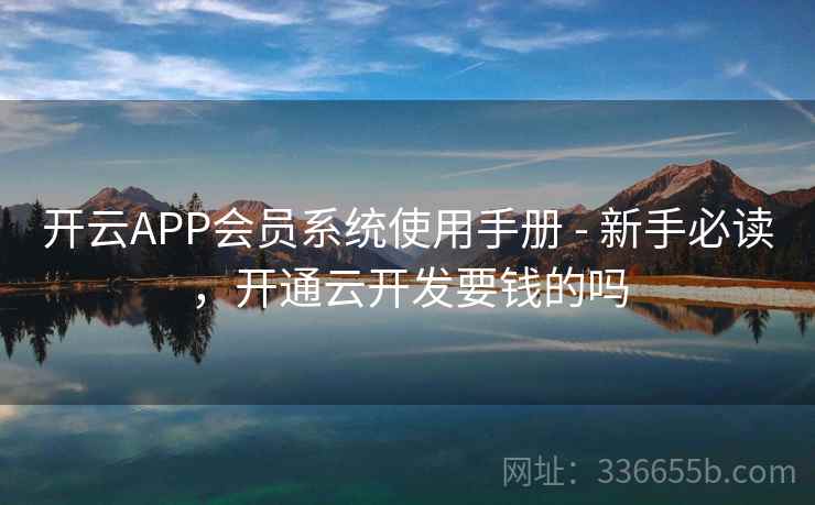 开云APP会员系统使用手册 - 新手必读,开通云开发要钱的吗 开云APP会员系统使用手册 - 新手必读,开通云开发要钱的吗