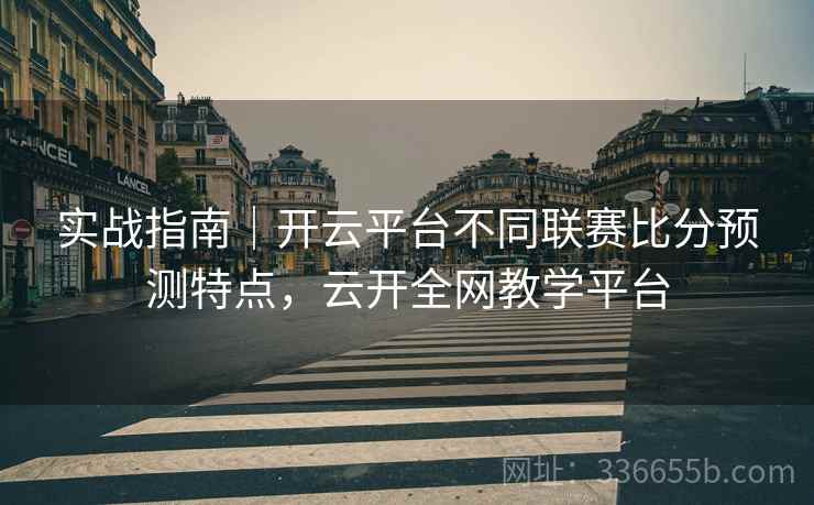 实战指南｜开云平台不同联赛比分预测特点，云开全网教学平台