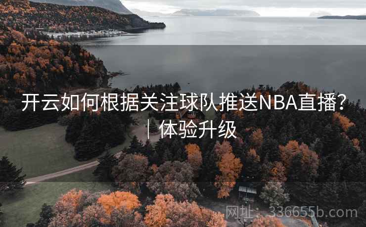 开云如何根据关注球队推送NBA直播?|体验升级 开云如何根据关注球队推送NBA直播?|体验升级
