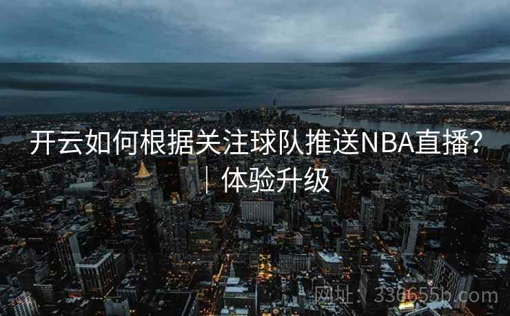 开云如何根据关注球队推送NBA直播?|体验升级 开云如何根据关注球队推送NBA直播?|体验升级