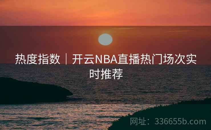 热度指数|开云NBA直播热门场次实时推荐 热度指数|开云NBA直播热门场次实时推荐