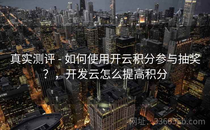 真实测评 - 如何使用开云积分参与抽奖?,开发云怎么提高积分 真实测评 - 如何使用开云积分参与抽奖?,开发云怎么提高积分