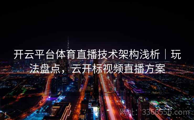 开云平台体育直播技术架构浅析|玩法盘点,云开标视频直播方案 开云平台体育直播技术架构浅析|玩法盘点,云开标视频直播方案