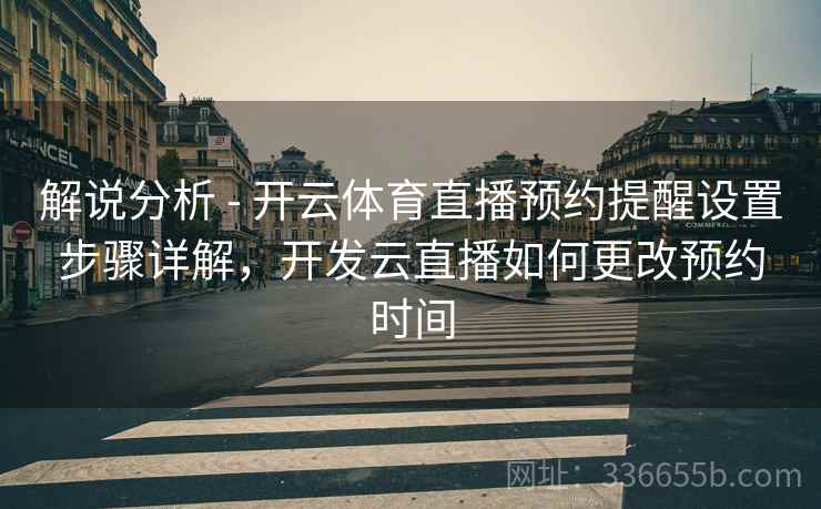 解说分析 - 开云体育直播预约提醒设置步骤详解,开发云直播如何更改预约时间 解说分析 - 开云体育直播预约提醒设置步骤详解,开发云直播如何更改预约时间