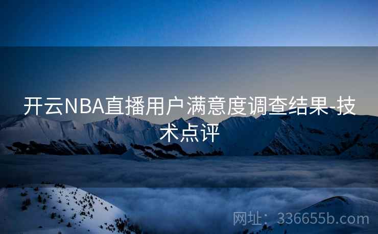 开云NBA直播用户满意度调查结果-技术点评 开云NBA直播用户满意度调查结果-技术点评