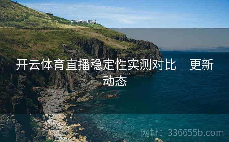 开云体育直播稳定性实测对比|更新动态 开云体育直播稳定性实测对比|更新动态